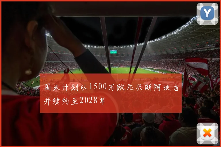 国米计划以1500万欧元买断阿坎吉并续约至2028年