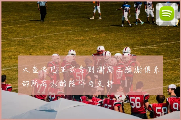 大查洛巴正式告别谢周三感谢俱乐部所有人的陪伴与支持