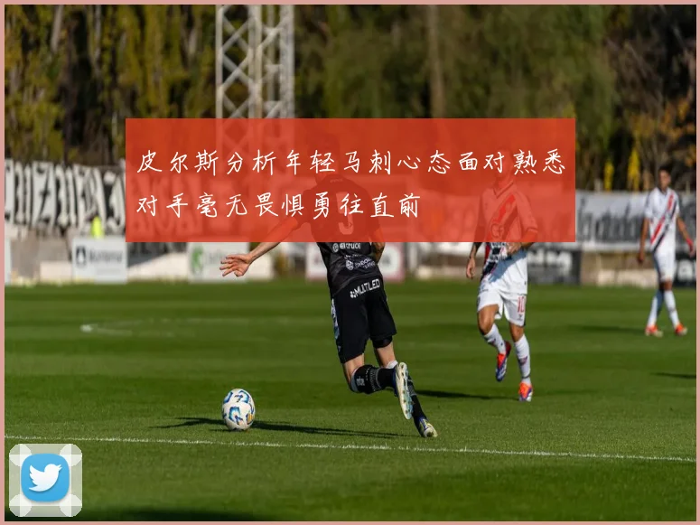 皮尔斯分析年轻马刺心态面对熟悉对手毫无畏惧勇往直前