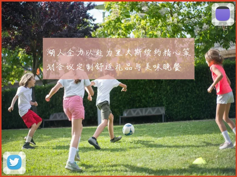 湖人全力以赴为里夫斯续约精心策划会议定制舒适礼品与美味晚餐