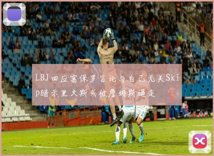 LBJ回应富保罗言论与自己无关Skip暗示里夫斯或被詹姆斯逼走
