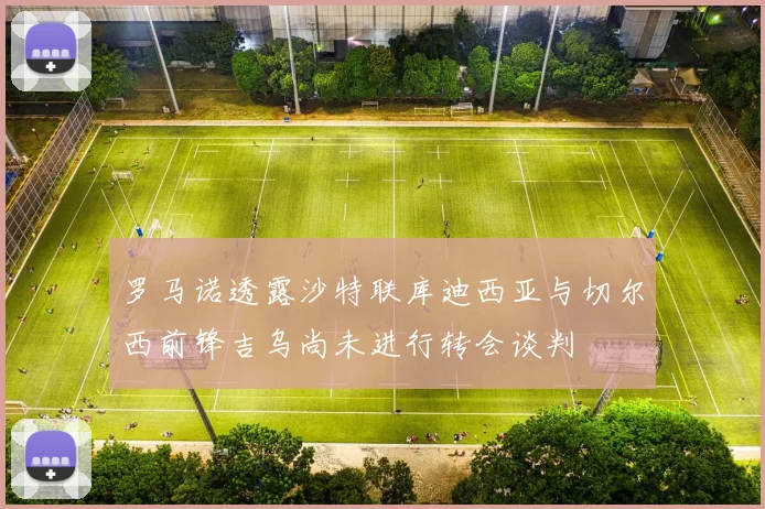 罗马诺透露沙特联库迪西亚与切尔西前锋吉乌尚未进行转会谈判