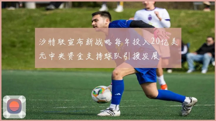 沙特联宣布新战略每年投入20亿美元中央资金支持球队引援发展