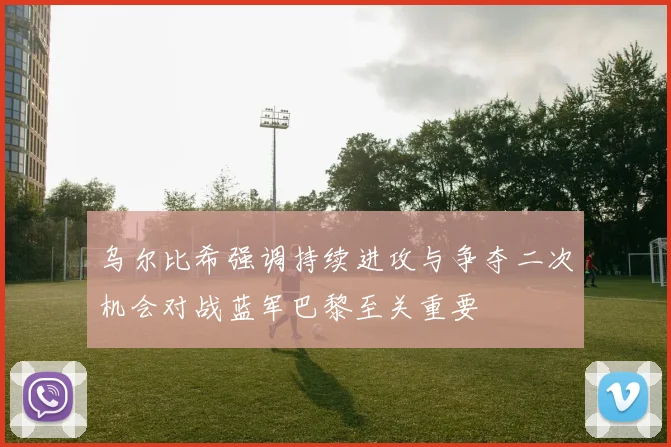 乌尔比希强调持续进攻与争夺二次机会对战蓝军巴黎至关重要