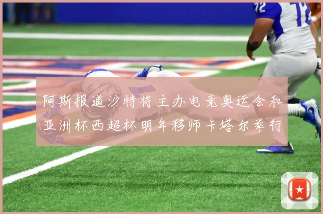 阿斯报道沙特将主办电竞奥运会和亚洲杯西超杯明年移师卡塔尔举行
