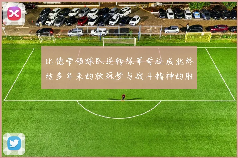 比德带领球队逆转绿军奇迹成就终结多年来的软冠梦与战斗精神的胜利