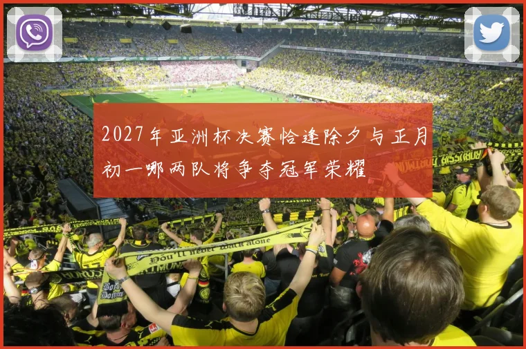 2027年亚洲杯决赛恰逢除夕与正月初一哪两队将争夺冠军荣耀