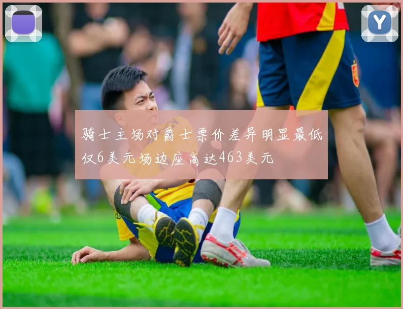 骑士主场对爵士票价差异明显最低仅6美元场边座高达463美元
