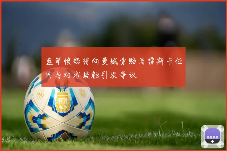 蓝军愤怒将向曼城索赔马雷斯卡任内与对方接触引发争议