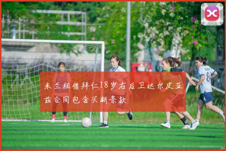 米兰租借拜仁18岁右后卫达尔皮亚兹合同包含买断条款