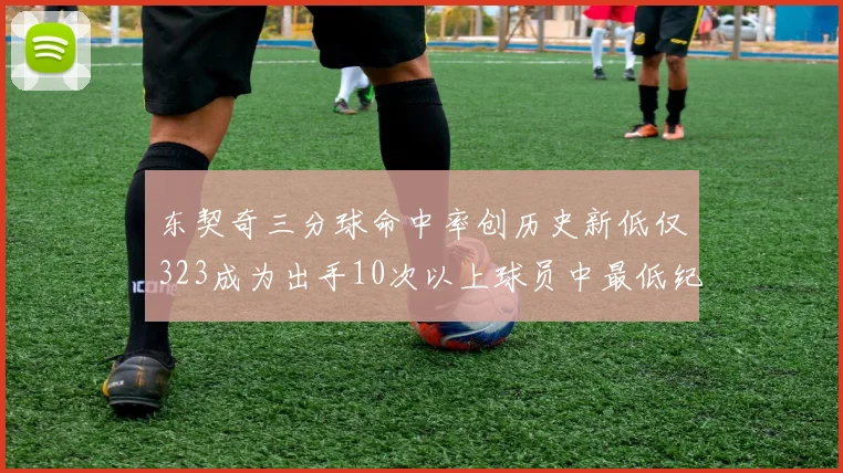 东契奇三分球命中率创历史新低仅323成为出手10次以上球员中最低纪录