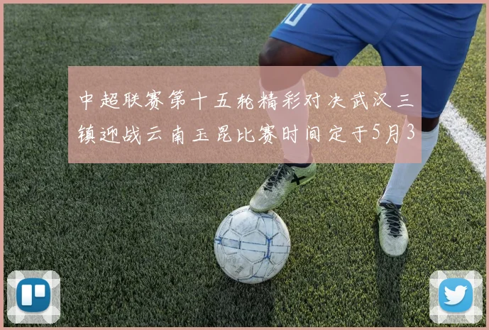 中超联赛第十五轮精彩对决武汉三镇迎战云南玉昆比赛时间定于5月31日19时35分