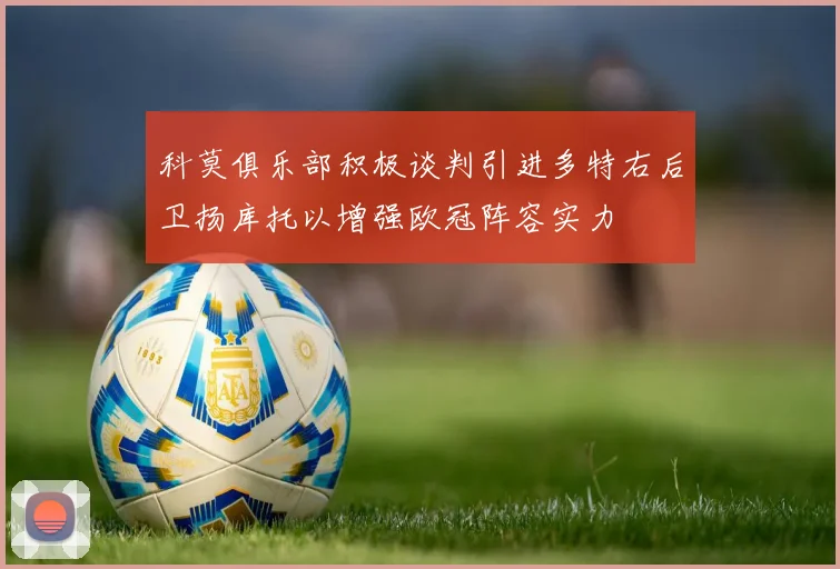 科莫俱乐部积极谈判引进多特右后卫扬库托以增强欧冠阵容实力