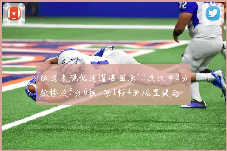 狄龙表现低迷遭遇困境13投仅中2分数惨淡5分6板1助1帽4犯规显疲态