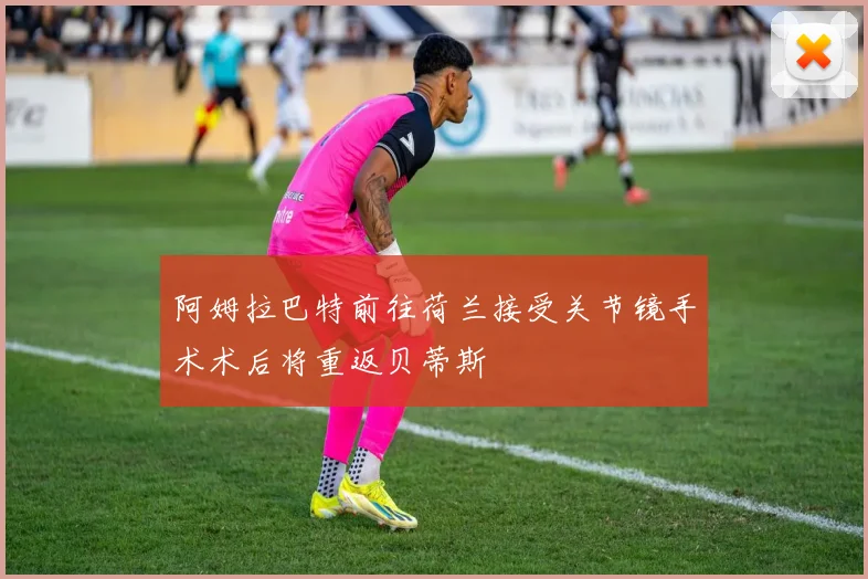 阿姆拉巴特前往荷兰接受关节镜手术术后将重返贝蒂斯