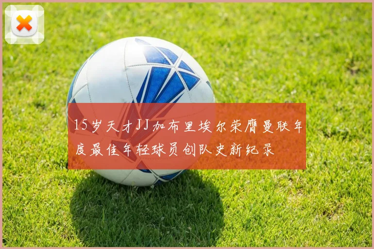15岁天才JJ加布里埃尔荣膺曼联年度最佳年轻球员创队史新纪录