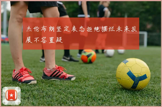 杰伦布朗坚定表态拒绝摆烂未来发展不容置疑