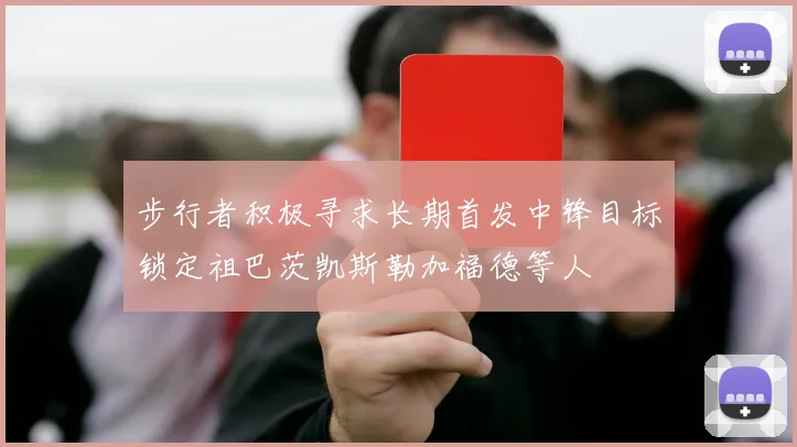 步行者积极寻求长期首发中锋目标锁定祖巴茨凯斯勒加福德等人