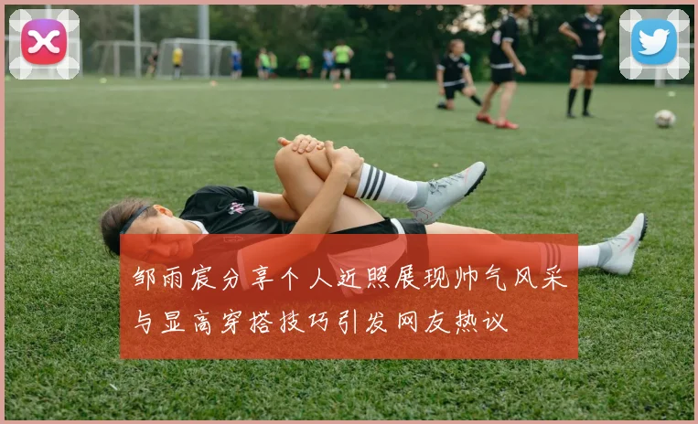 邹雨宸分享个人近照展现帅气风采与显高穿搭技巧引发网友热议