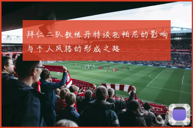 拜仁二队教练丹特谈孔帕尼的影响与个人风格的形成之路